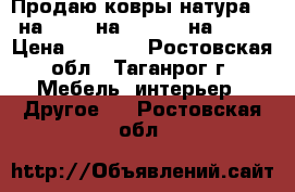 Продаю ковры натура (3 на 2) (2 на 1.4) (2 на 1.5) › Цена ­ 1 500 - Ростовская обл., Таганрог г. Мебель, интерьер » Другое   . Ростовская обл.